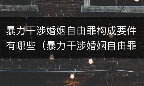 暴力干涉婚姻自由罪构成要件有哪些（暴力干涉婚姻自由罪构成要件有哪些内容）