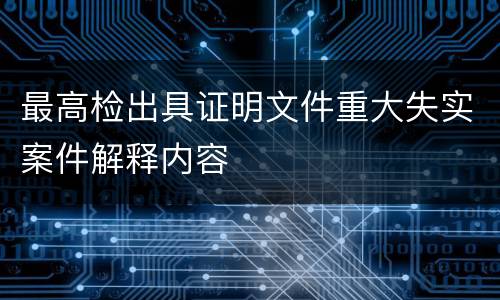 最高检出具证明文件重大失实案件解释内容