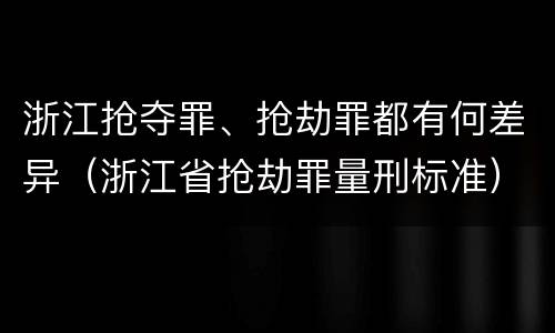 浙江抢夺罪、抢劫罪都有何差异（浙江省抢劫罪量刑标准）