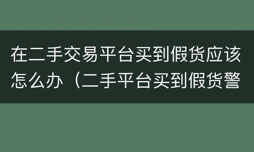 在二手交易平台买到假货应该怎么办（二手平台买到假货警察管吗）