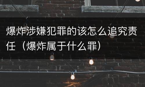 爆炸涉嫌犯罪的该怎么追究责任（爆炸属于什么罪）