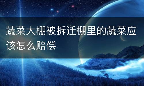 蔬菜大棚被拆迁棚里的蔬菜应该怎么赔偿