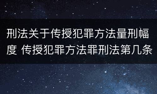 刑法关于传授犯罪方法量刑幅度 传授犯罪方法罪刑法第几条