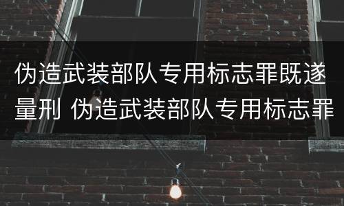 伪造武装部队专用标志罪既遂量刑 伪造武装部队专用标志罪既遂量刑多少
