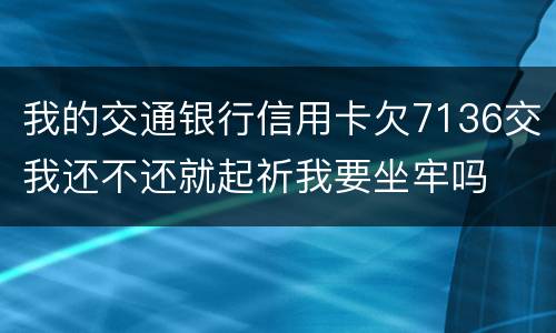 我的交通银行信用卡欠7136交我还不还就起祈我要坐牢吗
