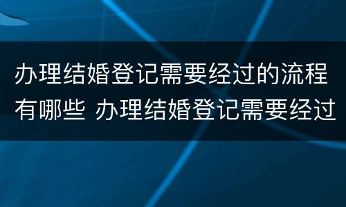 办理结婚登记需要经过的流程有哪些 办理结婚登记需要经过的流程有哪些呢