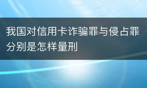 我国对信用卡诈骗罪与侵占罪分别是怎样量刑
