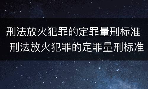 刑法放火犯罪的定罪量刑标准 刑法放火犯罪的定罪量刑标准是