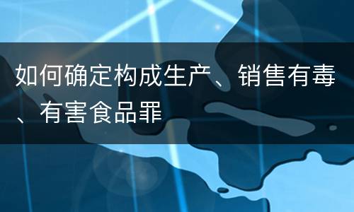 如何确定构成生产、销售有毒、有害食品罪