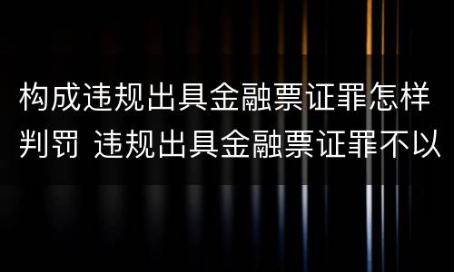 构成违规出具金融票证罪怎样判罚 违规出具金融票证罪不以造成损失为构成条件