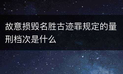 故意损毁名胜古迹罪规定的量刑档次是什么
