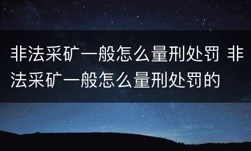 非法采矿一般怎么量刑处罚 非法采矿一般怎么量刑处罚的