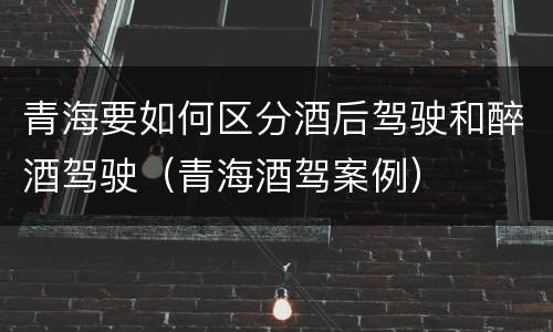 青海要如何区分酒后驾驶和醉酒驾驶（青海酒驾案例）