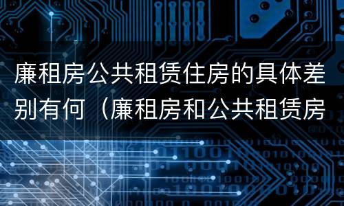廉租房公共租赁住房的具体差别有何（廉租房和公共租赁房的区别）