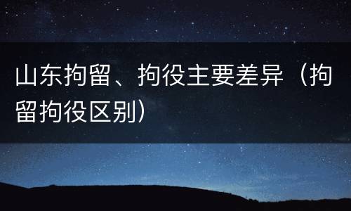 山东拘留、拘役主要差异（拘留拘役区别）