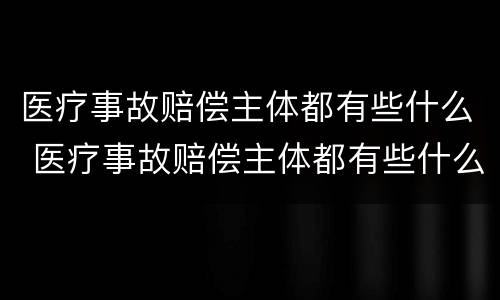 医疗事故赔偿主体都有些什么 医疗事故赔偿主体都有些什么费用