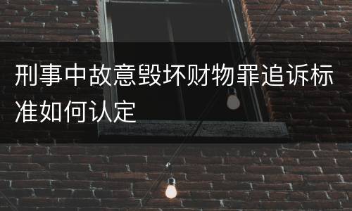 刑事中故意毁坏财物罪追诉标准如何认定