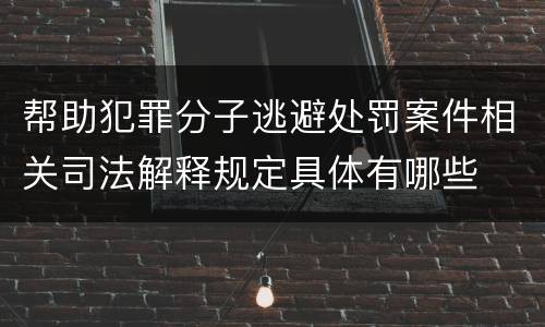 帮助犯罪分子逃避处罚案件相关司法解释规定具体有哪些