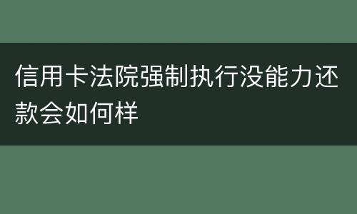信用卡法院强制执行没能力还款会如何样