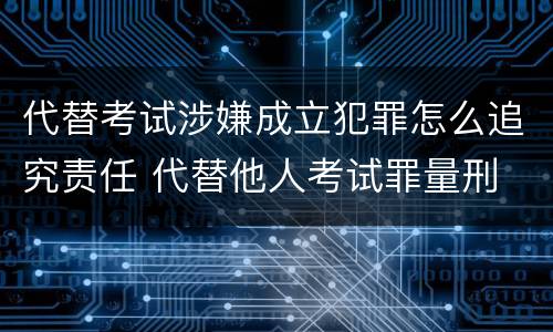代替考试涉嫌成立犯罪怎么追究责任 代替他人考试罪量刑