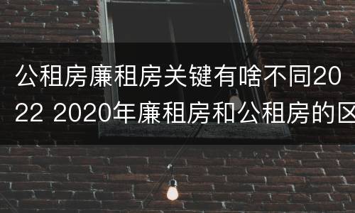 公租房廉租房关键有啥不同2022 2020年廉租房和公租房的区别