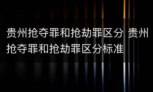 贵州抢夺罪和抢劫罪区分 贵州抢夺罪和抢劫罪区分标准
