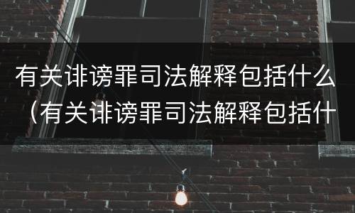 有关诽谤罪司法解释包括什么（有关诽谤罪司法解释包括什么案件）