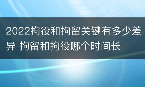2022拘役和拘留关键有多少差异 拘留和拘役哪个时间长