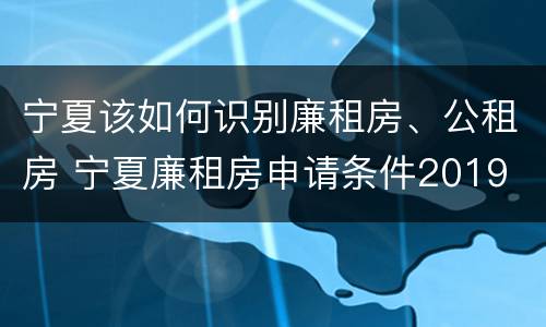 宁夏该如何识别廉租房、公租房 宁夏廉租房申请条件2019