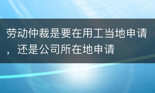 劳动仲裁是要在用工当地申请，还是公司所在地申请