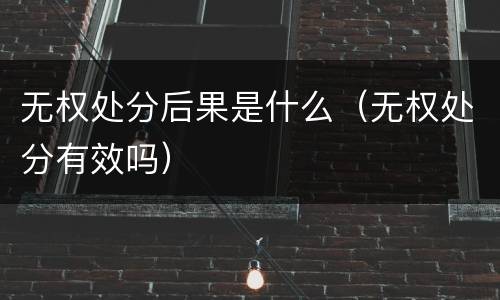 无权处分后果是什么（无权处分有效吗）