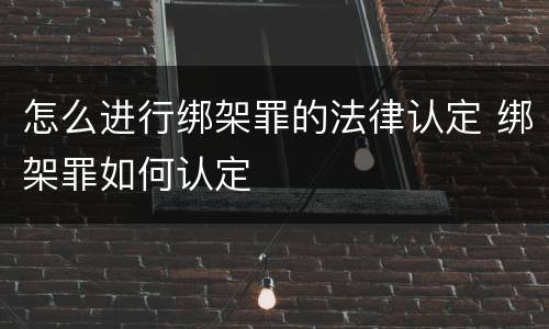 怎么进行绑架罪的法律认定 绑架罪如何认定