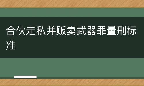 合伙走私并贩卖武器罪量刑标准