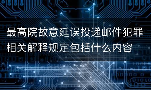 最高院故意延误投递邮件犯罪相关解释规定包括什么内容