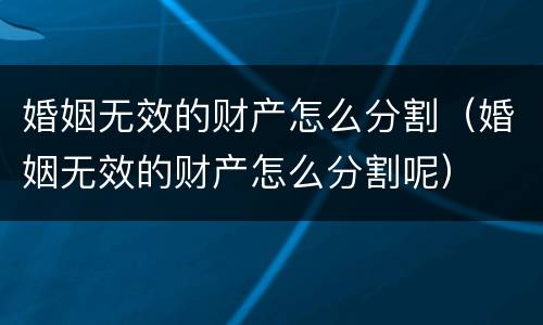 婚姻无效的财产怎么分割（婚姻无效的财产怎么分割呢）