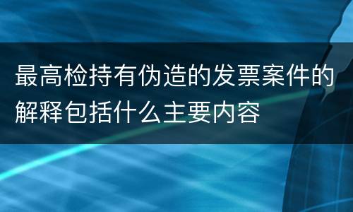 最高检持有伪造的发票案件的解释包括什么主要内容