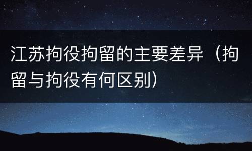 江苏拘役拘留的主要差异（拘留与拘役有何区别）