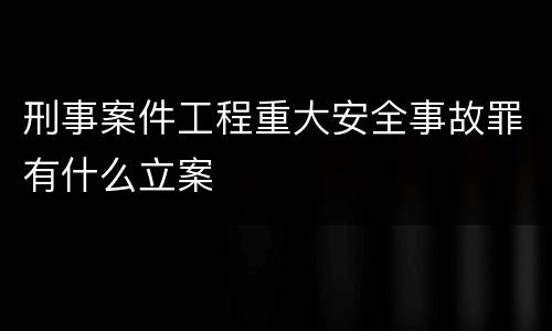 刑事案件工程重大安全事故罪有什么立案