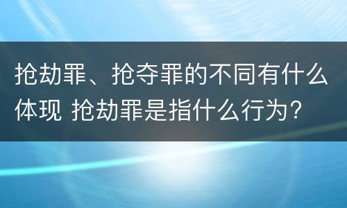 抢劫罪、抢夺罪的不同有什么体现 抢劫罪是指什么行为?