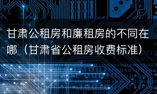 甘肃公租房和廉租房的不同在哪（甘肃省公租房收费标准）