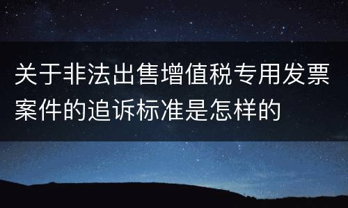 关于非法出售增值税专用发票案件的追诉标准是怎样的