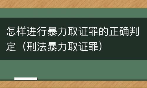 怎样进行暴力取证罪的正确判定（刑法暴力取证罪）