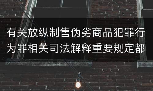有关放纵制售伪劣商品犯罪行为罪相关司法解释重要规定都有哪些