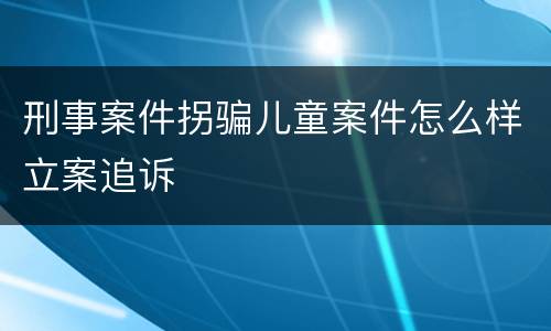 刑事案件拐骗儿童案件怎么样立案追诉