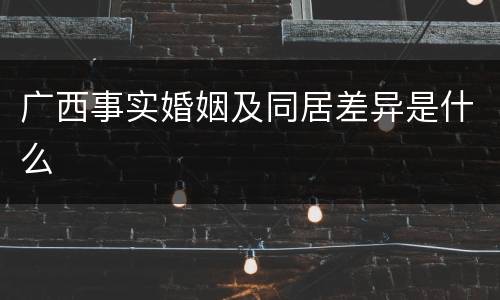 广西事实婚姻及同居差异是什么