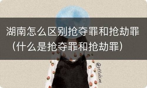 湖南怎么区别抢夺罪和抢劫罪（什么是抢夺罪和抢劫罪）