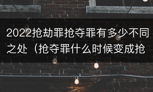 2022抢劫罪抢夺罪有多少不同之处（抢夺罪什么时候变成抢劫罪）