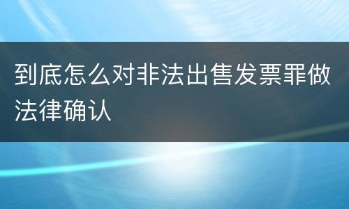到底怎么对非法出售发票罪做法律确认