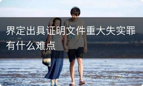 界定出具证明文件重大失实罪有什么难点