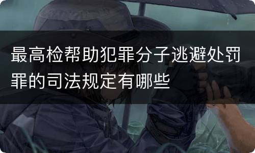 最高检帮助犯罪分子逃避处罚罪的司法规定有哪些